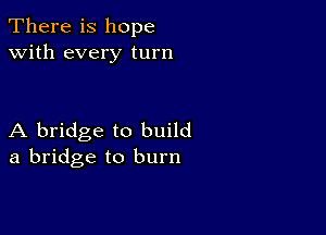 There is hope
with every turn

A bridge to build
a bridge to burn