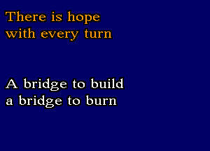 There is hope
with every turn

A bridge to build
a bridge to burn