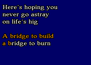 Here's hoping you
never go astray
on life's hig

A bridge to build
a bridge to burn