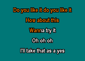 Do you like it do you like it
How about this
Wanna try it
Oh oh oh

I'll take that as a yes