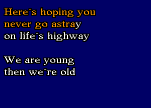 Here's hoping you
never go astray
on life's highway

XVe are young
then weTe old