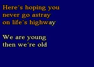 Here's hoping you
never go astray
on life's highway

XVe are young
then weTe old