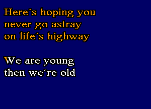 Here's hoping you
never go astray
on life's highway

XVe are young
then weTe old