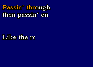 Passin' through
then passin' on

Like the rc