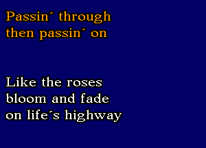 Passin' through
then passin' on

Like the roses
bloom and fade
on life's highway