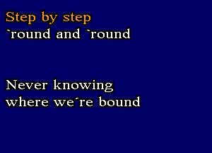 Step by step
Tound and Tound

Never knowing
Where weTe bound