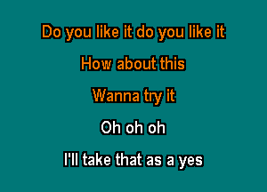 Do you like it do you like it
How about this
Wanna try it
Oh oh oh

I'll take that as a yes