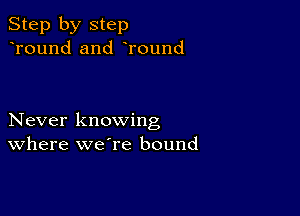 Step by step
Tound and Tound

Never knowing
Where weTe bound