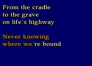 From the cradle
to the grave
on life's highway

Never knowing
Where weTe bound