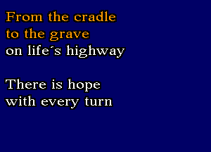 From the cradle
to the grave
on life's highway

There is hope
With every turn