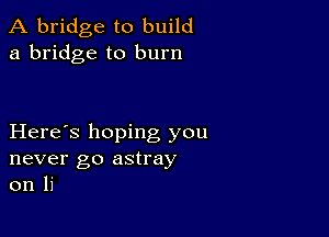 A bridge to build
a bridge to burn

Here's hoping you
never go astray
on li