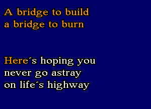 A bridge to build
a bridge to burn

Here's hoping you
never go astray
on life's highway