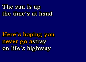 The sun is up
the time's at hand

Here's hoping you
never go astray
on life's highway