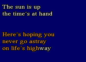 The sun is up
the time's at hand

Here's hoping you
never go astray
on life's highway