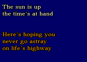 The sun is up
the time's at hand

Here's hoping you
never go astray
on life's highway