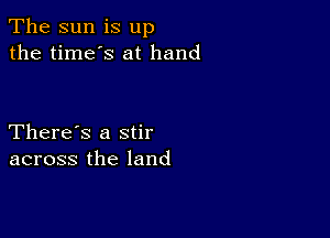 The sun is up
the time's at hand

There's a stir
across the land