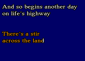 And so begins another day
on life's highway

There's a stir
across the land