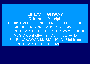 LIFE'S HIGHWAY
R. Murrah- R. Leigh
1985 EMI BLACKWOOD MUSIC INC, SHOBI

MUSIC, EMI APRIL MUSIC INC. and
LION - HEARTED MUSIC. All Rights for SHOBI

MUSIC Controlled and Administered by
EMI BLACKWOOD MUSIC INC. All Rights for
LION - HEARTED MUSIC Cor