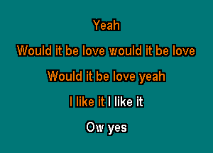 Yeah

Would it he love would it be love

Would it be love yeah
I like it I like it

0w yes