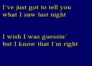 I've just got to tell you
What I saw last night

I wish I was guessinI
but I know that I'm right