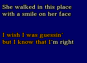 She walked in this place
With a smile on her face

I wish I was guessinI
but I know that I'm right