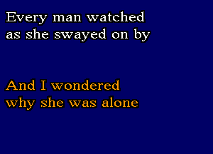 Every man watched
as she swayed on by

And I wondered
why she was alone