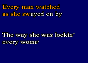 Every man watched
as she swayed on by

The way she was lookin'
every woma