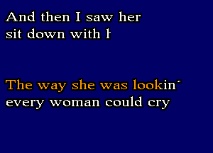 And then I saw her
sit down with I

The way she was lookin'
every woman could cry