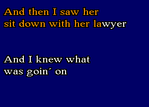 And then I saw her
sit down with her lawyer

And I knew what
was goin' on