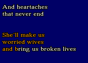 And heartaches
that never end

She'll make us
worried wives
and bring us broken lives