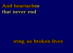 And heartaches
that never end

aring us broken lives