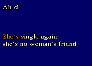 She's single again
she's no woman s friend