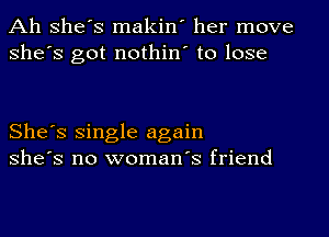 Ah she's makin' her move
she's got nothin' to lose

She's single again
she's no woman's friend