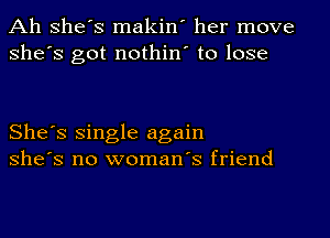 Ah she's makin' her move
she's got nothin' to lose

She's single again
she's no woman's friend