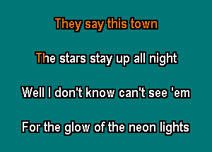 They say this town
The stars stay up all night

Well I don't know can't see 'em

For the glow of the neon lights