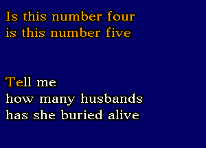 Is this number four
is this number five

Tell me

how many husbands
has she buried alive