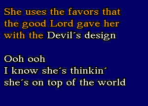 She uses the favors that
the good Lord gave her
With the Devil's design

Ooh ooh
I know she's thinkin
she's on top of the world