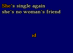 She's single again
she's no woman's friend