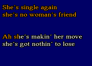 She's single again
she's no woman's friend

Ah she's makin' her move
she's got nothin' to lose