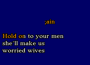 'ain

)

Hold on to your men
shell make us
worried wives