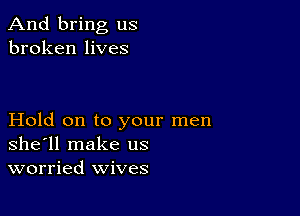 And bring us
broken lives

Hold on to your men
shell make us
worried wives