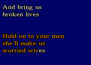 And bring us
broken lives

Hold on to your men
shell make us
worried wives