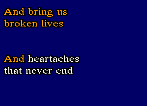 And bring us
broken lives

And heartaches
that never end