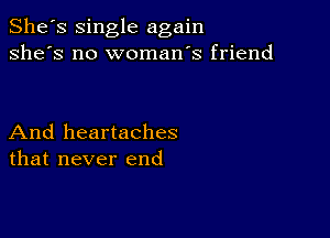 She's single again
she's no woman's friend

And heartaches
that never end