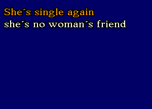 She's single again
she's no woman's friend