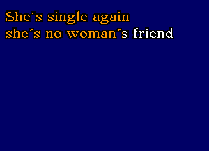 She's single again
she's no woman's friend