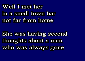 XVell I met her
in a small town bar
not far from home

She was having second
thoughts about a man
Who was always gone