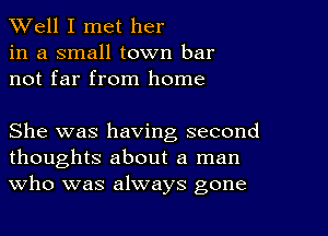 XVell I met her
in a small town bar
not far from home

She was having second
thoughts about a man
Who was always gone