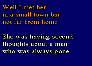 XVell I met her
in a small town bar
not far from home

She was having second
thoughts about a man
Who was always gone