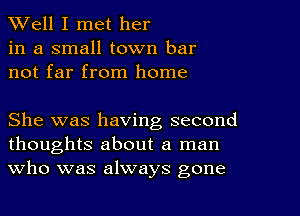 XVell I met her
in a small town bar
not far from home

She was having second
thoughts about a man
Who was always gone